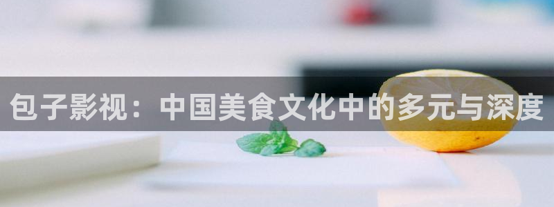潦草影院麻豆：包子影视：中国美食文化中的多元与深度